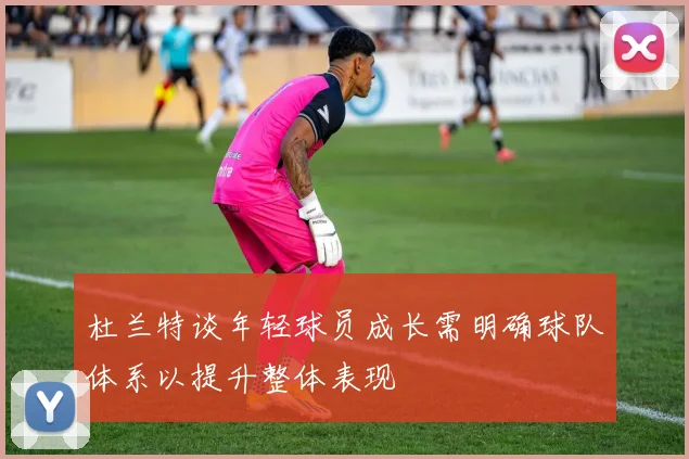 杜兰特谈年轻球员成长需明确球队体系以提升整体表现