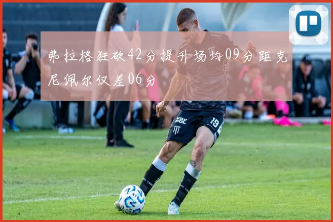 弗拉格狂砍42分提升场均09分距克尼佩尔仅差06分