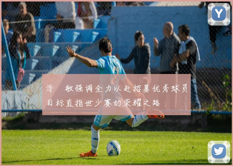 浮嶋敏强调全力以赴招募优秀球员目标直指世少赛的荣耀之路