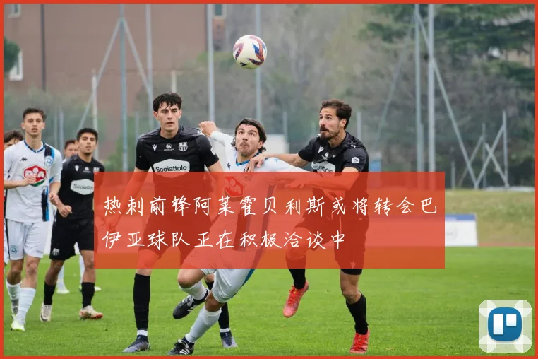 热刺前锋阿莱霍贝利斯或将转会巴伊亚球队正在积极洽谈中
