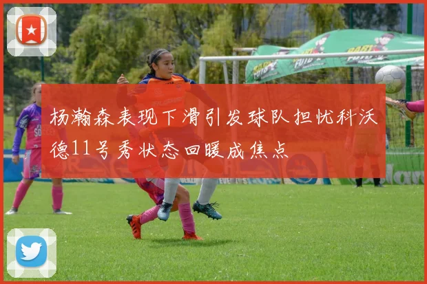 杨瀚森表现下滑引发球队担忧科沃德11号秀状态回暖成焦点
