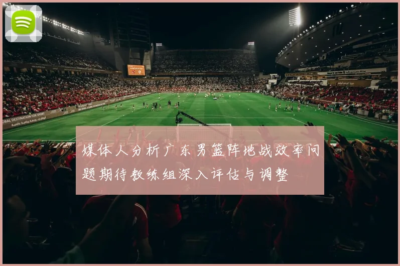 媒体人分析广东男篮阵地战效率问题期待教练组深入评估与调整