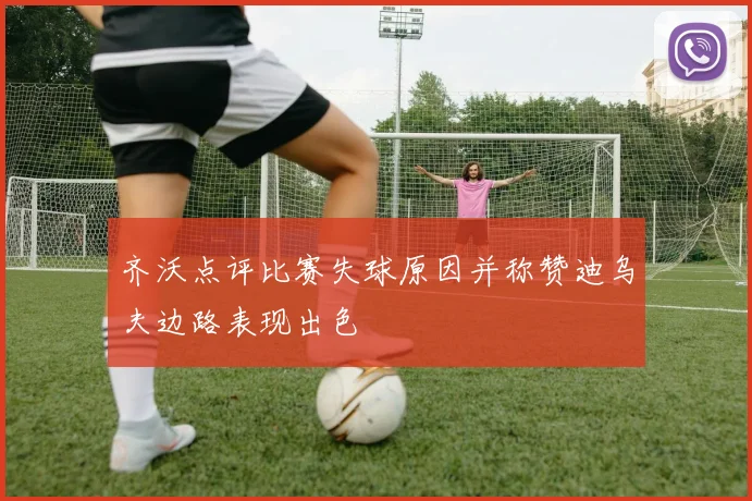齐沃点评比赛失球原因并称赞迪乌夫边路表现出色