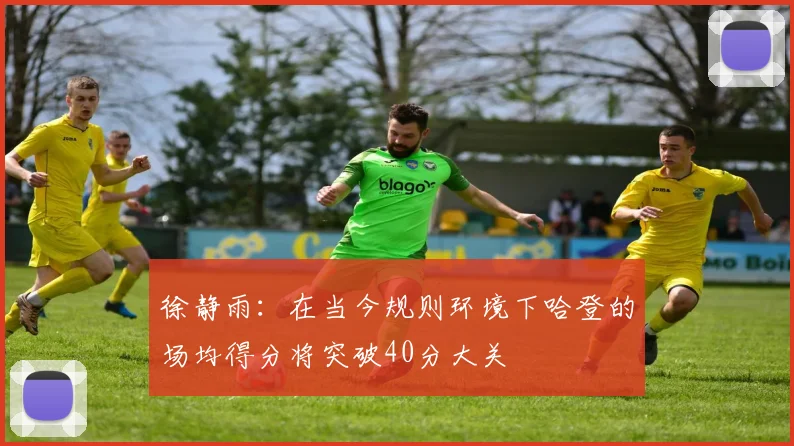 徐静雨：在当今规则环境下哈登的场均得分将突破40分大关