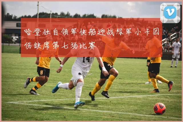 哈登独自领军快船迎战绿军小卡因伤缺席第七场比赛