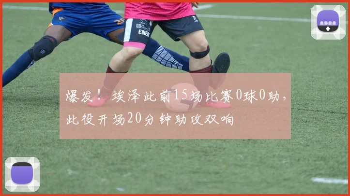 爆发！埃泽此前15场比赛0球0助，此役开场20分钟助攻双响