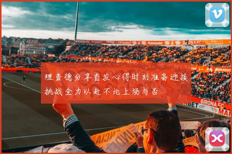 理查德分享首发心得时刻准备迎接挑战全力以赴不论上场与否