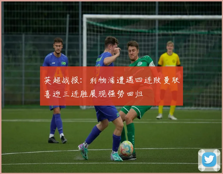英超战报：利物浦遭遇四连败曼联喜迎三连胜展现强势回归