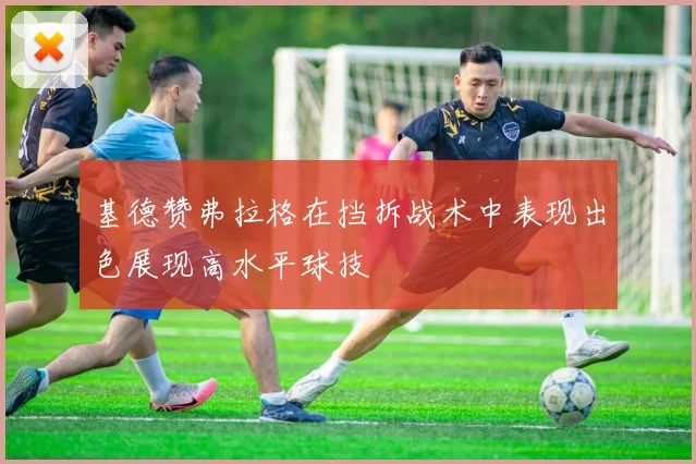 基德赞弗拉格在挡拆战术中表现出色展现高水平球技