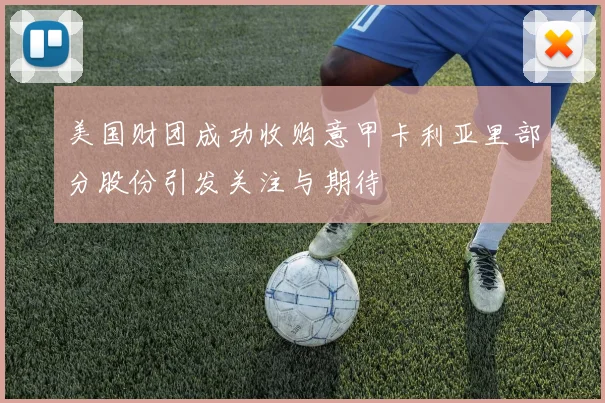 美国财团成功收购意甲卡利亚里部分股份引发关注与期待