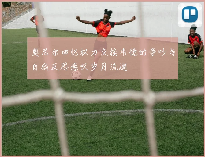 奥尼尔回忆权力交接韦德的争吵与自我反思感叹岁月流逝