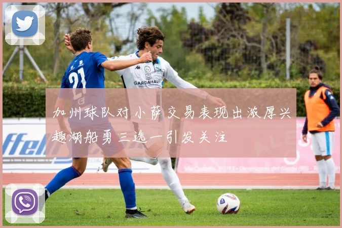 加州球队对小萨交易表现出浓厚兴趣湖船勇三选一引发关注