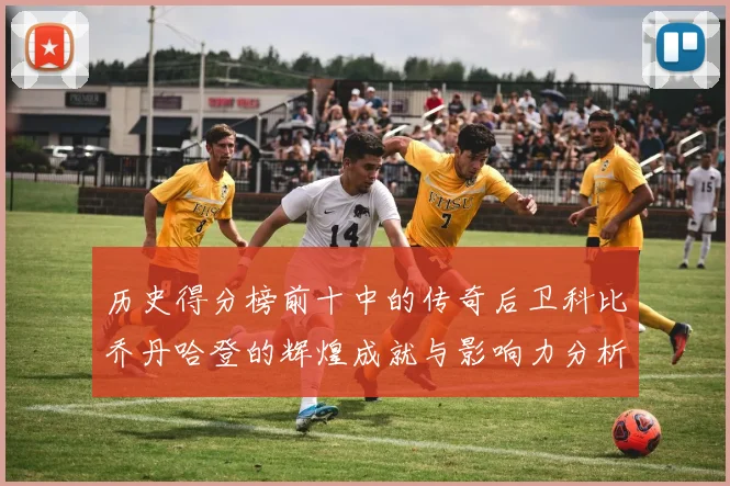 历史得分榜前十中的传奇后卫科比乔丹哈登的辉煌成就与影响力分析