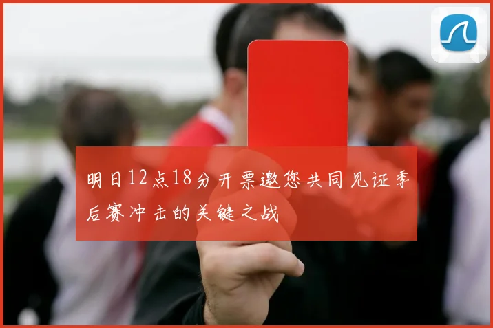 明日12点18分开票邀您共同见证季后赛冲击的关键之战