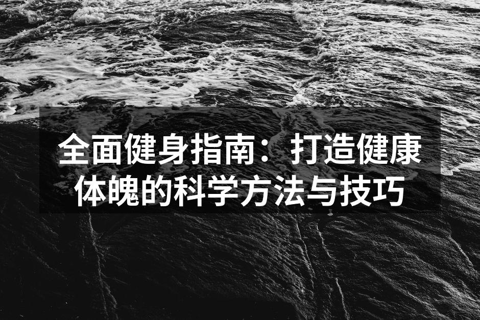 全面健身指南：打造健康体魄的科学方法与技巧