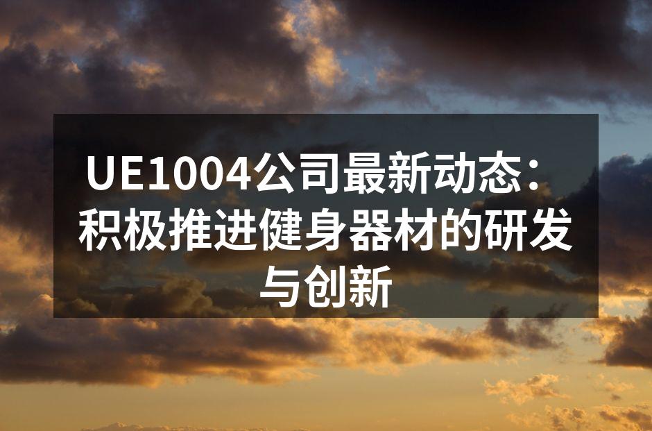 UE1004公司最新动态：积极推进健身器材的研发与创新