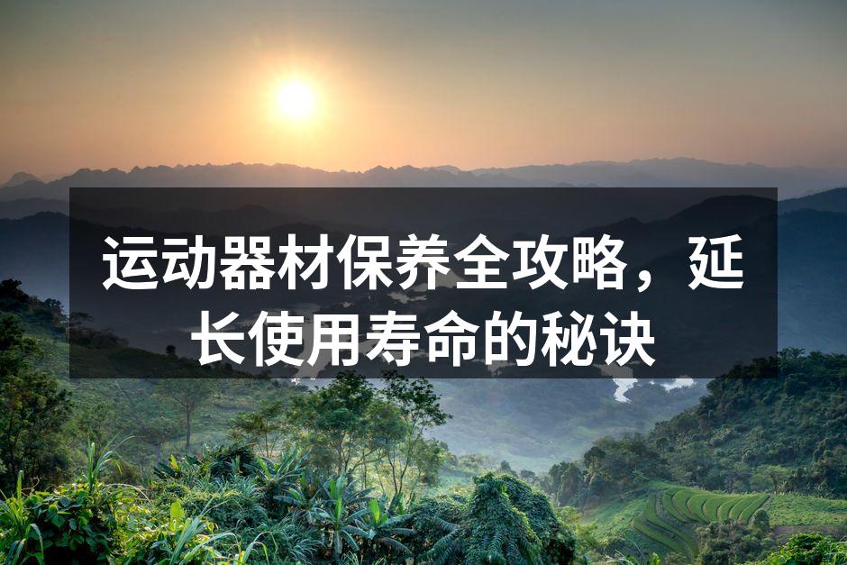 运动器材保养全攻略，延长使用寿命的秘诀