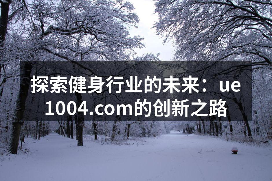 探索健身行业的未来：ue1004.com的创新之路